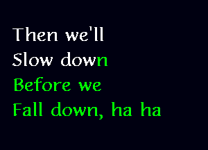 Then we'll
Slow down

Before we
Fall down, ha ha