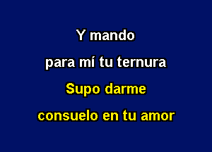 Y mando

para mi tu ternura

Supo darme

consuelo en tu amor