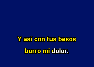 Y asi con tus besos

borro mi dolor.