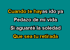 Cuando te hayas ido ya

Pedazo de mi vida

Si aguantt'e la soledad

Que sea tu retirada