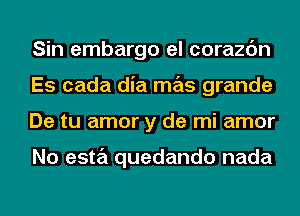 Sin embargo el corazc'm
Es cada dia mas grande
De tu amor y de mi amor

No esta quedando nada