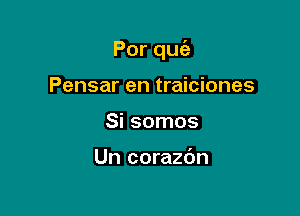 Porqu

Pensar en traiciones
Si somos

Un corazdn