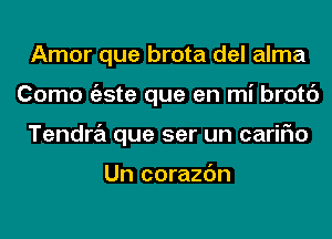 Amor que brota del alma
Como tizste que en mi brotc')
Tendra que ser un cariFIo

Un corazc'm