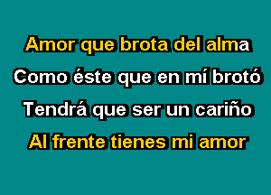 Amor que brota del alma
Como tizste que en mi brotc')
Tendra que ser un cariFIo

Al frente tienes mi amor