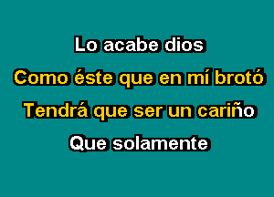 Lo acabe dios

Como (aste que en mi brotd

Tendra que ser un cariflo

Que solamente