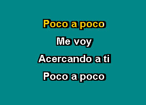 Poco a poco
Me voy

Acercando a ti

Poco a poco