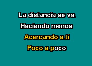 La distancia se va
Haciendo menos

Acercando a ti

Poco a poco