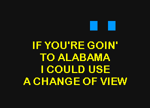 IF YOU'RE GOIN'

T0 ALABAMA
I COULD USE
ACHANGEOF VIEW