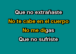Que no extrafiaste

No te cabe en el cuerpo

No me digas

Que no sufriste