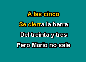 A las cinco

Se cierra la barra

Del treinta y tres

Pero Mario no sale