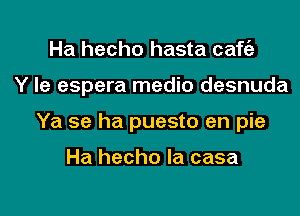 Ha hecho hasta caf62

Y Ie espera medic desnuda

Ya se ha puesto en pie

Ha hecho la casa