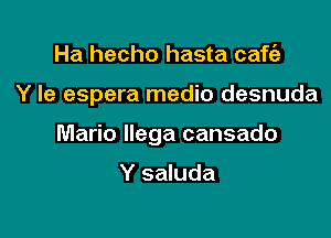 Ha hecho hasta cafth

Y le espera medio desnuda

Mario llega cansado

Y saluda