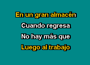 En un gran almace'zn
Cuando regresa

No hay mas que

Luego al trabajo