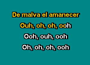 De malva el amanecer
Ouh,oh,oh,ooh

Ooh, ouh, ooh
Oh, oh, oh, ooh