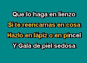 Que lo haga en lienzo
Si te reencarnas en cosa
Hazlo en lapiz 0 en pincel

Y Gala de piel sedosa
