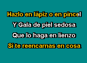 Hazlo en lapiz 0 en pincel
Y Gala de piel sedosa
Que lo haga en lienzo

Si te reencarnas en cosa