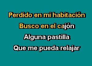 Perdido en mi habitacidn
Busco en el cajc'm

Alguna pastilla

Que me pueda relajar