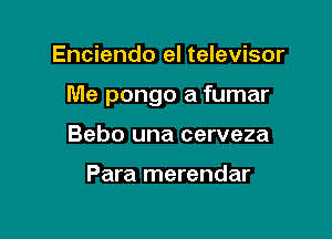 Enciendo el televisor

Me pongo a fumar

Bebo una cerveza

Para merendar
