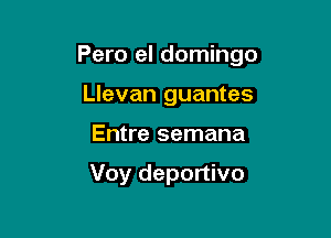 Pero el domingo

Llevan guantes
Entre semana

Voy deportivo