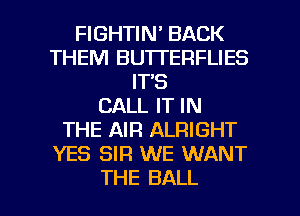 FIGHTIN' BACK
THEM BU'ITERFLIES
IT'S
CALL IT IN
THE AIR ALRIGHT
YES SIR WE WANT

THE BALL l