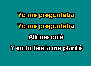 Yo me preguntaba
Yo me preguntaba

Alli me colt'e

Y en tu fiesta me plantt'a
