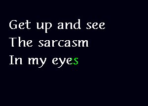 Get up and see
The sarcasm

In my eyes