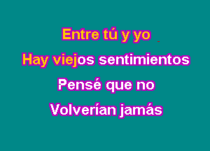 Entre tl'J y yo
Hay viejos sentimientos

Pensfa que no

Volverian jamas