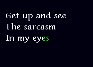 Get up and see
The sarcasm

In my eyes