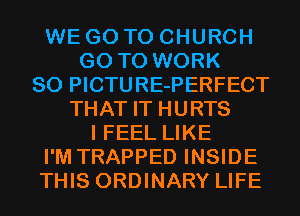 WE GO TO CHURCH
GO TO WORK
SO PICTURE-PERFECT
THAT IT HURTS
I FEEL LIKE
I'M TRAPPED INSIDE
THIS ORDINARY LIFE