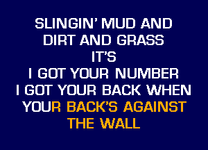 SLINGIN' MUD AND
DIRT AND GRASS
IT'S
I GOT YOUR NUMBER
I GOT YOUR BACK WHEN
YOUR BACK'S AGAINST
THE WALL