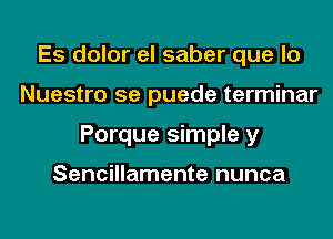Es dolor el saber que lo
Nuestro se puede terminar
Porque simple y

Sencillamente nunca