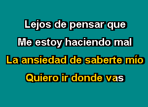 Lejos de pensar que
Me estoy hacienda mal
La ansiedad de saberte mio

Quiero ir donde vas