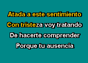 Atada a este sentimiento
Con tristeza voy tratando
De hacerte comprender

Porque tu ausencia