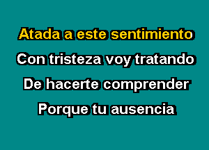 Atada a este sentimiento
Con tristeza voy tratando
De hacerte comprender

Porque tu ausencia