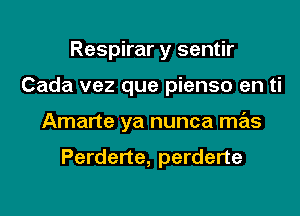 Respirar y sentir

Cada vez que pienso en ti

Amarte ya nunca mas

Perderte, perderte