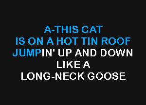 A-THIS CAT
IS ON A HOT TIN ROOF

JUMPIN' UP AND DOWN
LIKEA
LONG-NECK GOOSE
