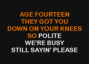 AGE FOURTEEN
THEY GOT YOU
DOWN ON YOUR KNEES
SO POLITE
WE'RE BUSY
STILL SAYIN' PLEASE