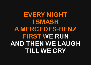 EVERY NIGHT
I SMASH
A MERCEDES-BENZ
FIRSTWE RUN
AND THEN WE LAUGH

TILLWE CRY l