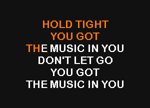 HOLD TIGHT
YOU GOT
THE MUSIC IN YOU

DON'T LET GO
YOU GOT
THE MUSIC IN YOU