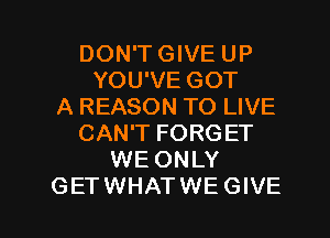 DON'T GIVE UP
YOU'VE GOT
A REASON TO LIVE
CAN'T FORGET
WE ONLY

GETWHATWEGIVE l