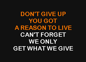 DON'T GIVE UP
YOU GOT
A REASON TO LIVE
CAN'T FORGET
WE ONLY

GETWHATWEGIVE l