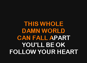 THIS WHOLE
DAMN WORLD

CAN FALL APART
YOU'LL BE OK
FOLLOW YOUR HEART