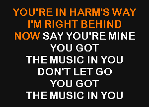 YOU'RE IN HARM'S WAY
I'M RIGHT BEHIND
NOW SAY YOU'RE MINE
YOU GOT
THE MUSIC IN YOU
DON'T LET G0
YOU GOT
THE MUSIC IN YOU