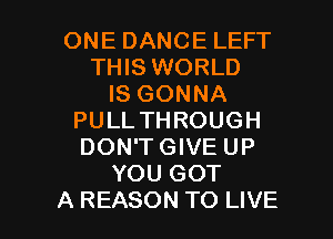 ONE DANCE LEFT
THIS WORLD
IS GONNA
PULL THROUGH
DON'TGIVE UP
YOU GOT

A REASON TO LIVE l