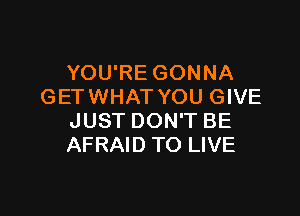 YOU'RE GONNA
GET WHAT YOU GIVE

JUST DON'T BE
AFRAID TO LIVE