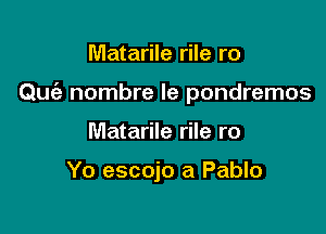 Matarile rile r0

Quia nombre le pondremos

Matarile rile ro

Yo escojo a Pablo