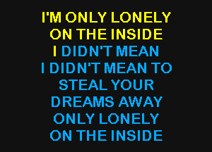 I'M ONLY LONELY
ON THE INSIDE
I DIDN'T MEAN
IDIDN'T MEAN TO
STEAL YOUR
DREAMS AWAY

ONLY LONELY
ON THE INSIDE l