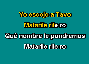 Yo escojo a Tavo

Matarile rile ro

Que'z nombre le pondremos

Matarile rile ro