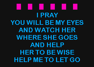 I PRAY
YOU WILL BE MY EYES
AND WATCH HER
WHERE SHEGOES
AND HELP

HER TO BEWISE
HELP METO LET GO l