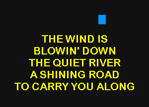 THEWIND IS
BLOWIN' DOWN

THE QUIET RIVER
ASHINING ROAD
TO CARRY YOU ALONG